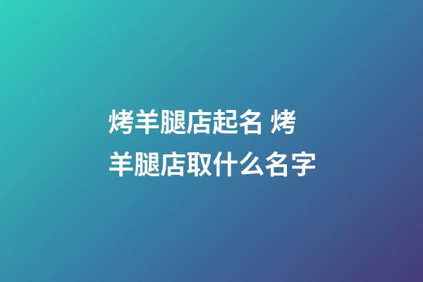 烤羊腿店起名 烤羊腿店取什么名字-第1張-店鋪起名-玄機派